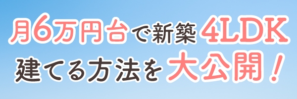 月6万円台で新築4LDKを建てる方法を大公開!